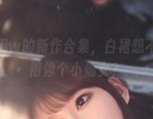 w黑米粥w的新作合集，白裙想不想打扮得像个小仙女？
