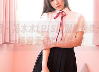 嗲囡囡 – 冯木木LRIS的剧情合集:这是一场漫无目的的骚动!