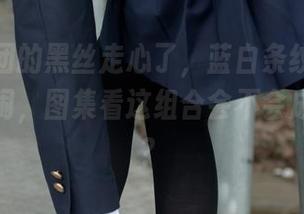 森萝财团的黑丝走心了，蓝白条纹胖次又来凑热闹，图集看这组合会不会成为经典？