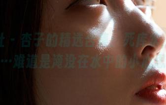 蜜桃社 – 杏子的精选合集:死库水,这画面…难道是淹没在水中的小心思?